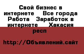 Свой бизнес в интернете. - Все города Работа » Заработок в интернете   . Хакасия респ.